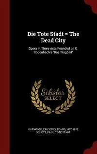 Die Tote Stadt = The Dead City: Opera in Three Acts Founded on G. Rodenbach's Das Trugbild