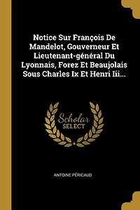 Notice Sur François De Mandelot, Gouverneur Et Lieutenant-général Du Lyonnais, Forez Et Beaujolais Sous Charles Ix Et Henri Iii...