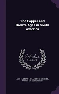 The Copper and Bronze Ages South America (Classic Reprint)