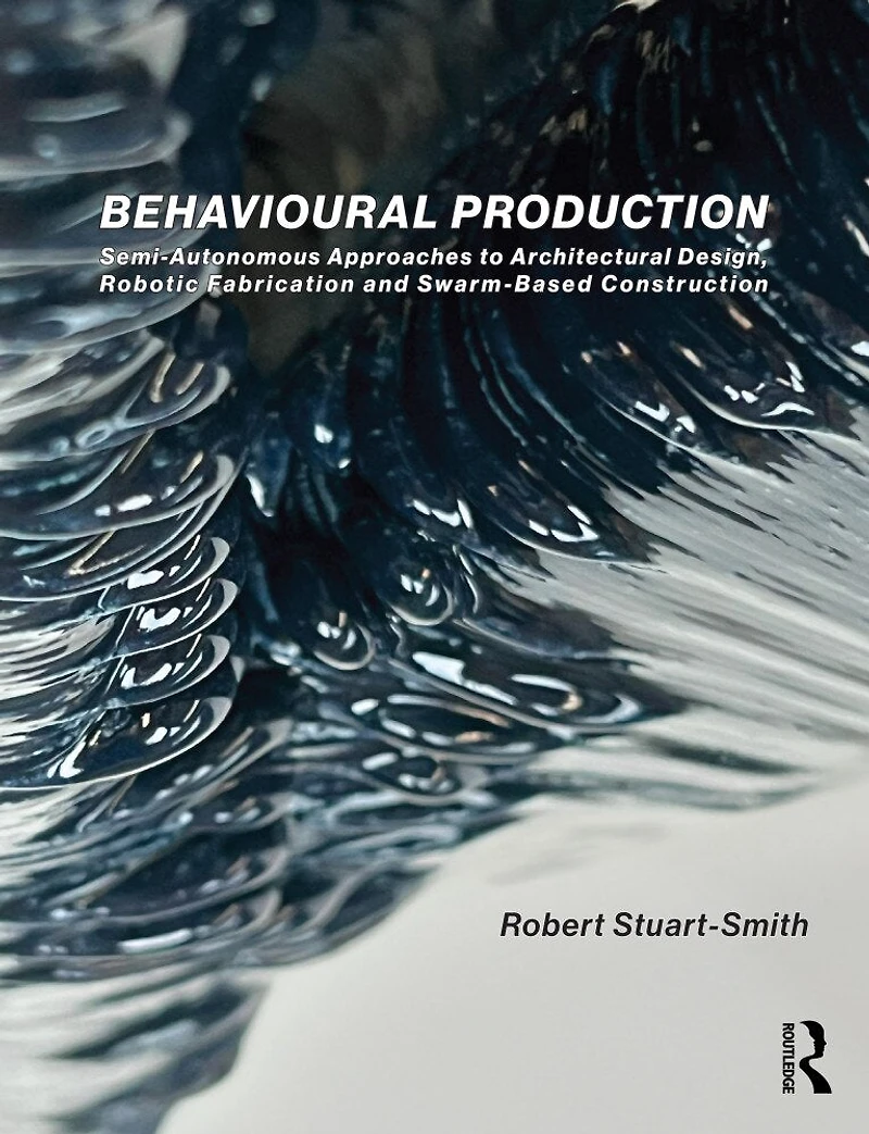 Behavioural Production: Semi-Autonomous Approaches to Architectural Design, Robotic Fabrication and Collective Construction