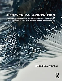 Behavioural Production: Semi-Autonomous Approaches to Architectural Design, Robotic Fabrication and Collective Construction
