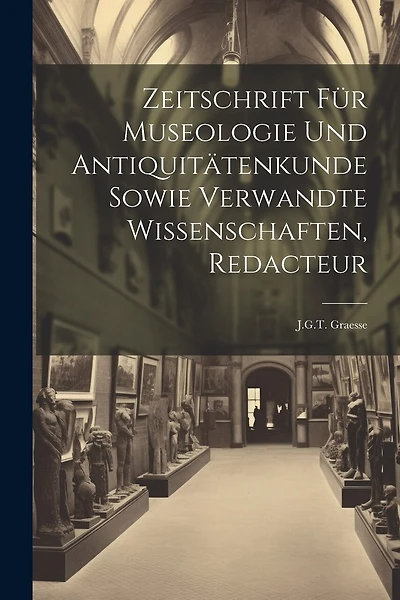 Zeitschrift Für Museologie Und Antiquitätenkunde Sowie Verwandte Wissenschaften, Redacteur: J.G.T. Graesse