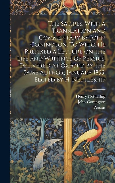 The Satires. With a Translation and Commentary by John Conington. To Which is Prefixed a Lecture on the Life and Writings of Persius, Delivered at Oxford by the Same Author, January 1855. Edited by H. Nettleship