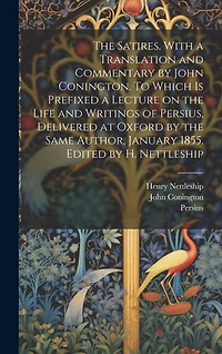 The Satires. With a Translation and Commentary by John Conington. To Which is Prefixed a Lecture on the Life and Writings of Persius, Delivered at Oxford by the Same Author, January 1855. Edited by H. Nettleship