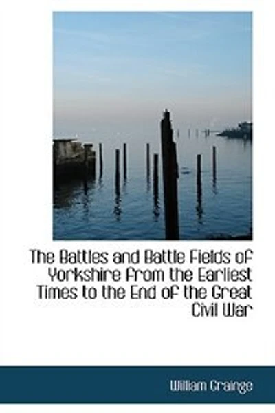 the Battles and Battle Fields of Yorkshire from Earliest Times to End Great Civil War - College Series