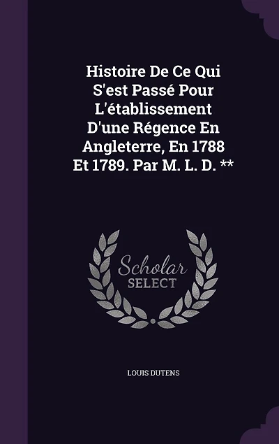 Histoire De Ce Qui S'est Passé Pour L'établissement D'une Régence En Angleterre, 1788 Et 1789. Par M. L. D. **
