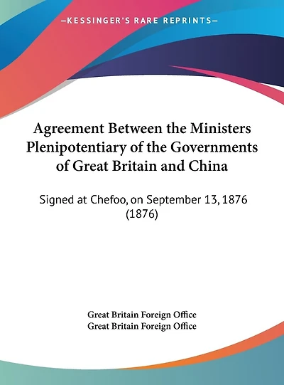 Agreement Between the Ministers Plenipotentiary of the Governments of Great Britain and China: Signed at Chefoo, on September 13, 1876 (1876)