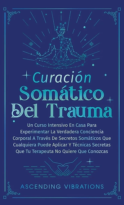 Curación Somática Del Trauma: Un Curso Intensivo En Casa Para Experimentar La Verdadera Conciencia Corporal A Través De Secretos Somáticos Que Cualquiera Puede Aplicar Y Técnicas Secretas Que Tu Terapeuta No Quiere Que Conozcas