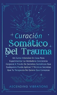 Curación Somática Del Trauma: Un Curso Intensivo En Casa Para Experimentar La Verdadera Conciencia Corporal A Través De Secretos Somáticos Que Cualquiera Puede Aplicar Y Técnicas Secretas Que Tu Terapeuta No Quiere Que Conozcas