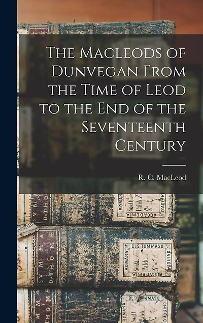 The Macleods of Dunvegan From the Time of Leod to the end of the Seventeenth Century