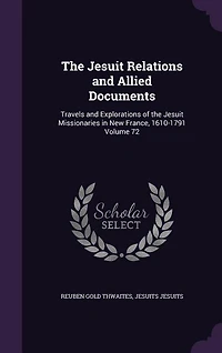 the Jesuit Relations and Allied Documents: Travels Explorations of Missionaries New France, 1610-1791 Index.; Volume 72