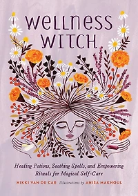 Wellness Witch: Healing Potions, Soothing Spells, And Empowering Rituals For Magical Self-care