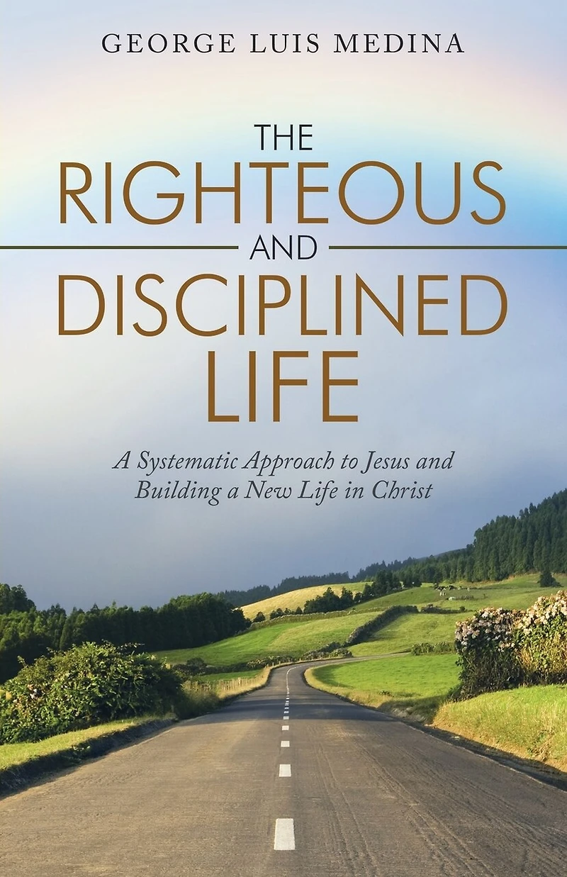 The Righteous And Disciplined Life: A Systematic Approach To Jesus Building New Life Christ