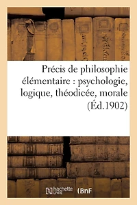 Précis de Philosophie Élémentaire: Psychologie, Logique, Théodicée, Morale À l'Usage: Des Aspirants Au Brevet Supérieur Et Aux Baccalauréats Lettres-Mathématiques Et Lettres-Sciences