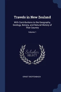 Travels New Zealand: With Contributions to the Geography, Geology, Botany, and Natural History of That Country; Volume 1