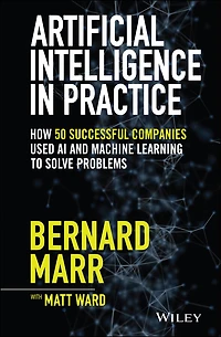 Artificial Intelligence in Practice: How 50 Successful Companies Used AI and Machine Learning to Solve Problems