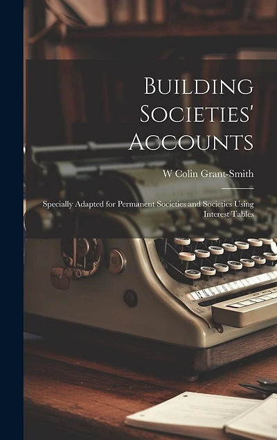 Building Societies' Accounts: Specially Adapted for Permanent Societies and Societies Using Interest Tables