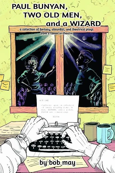 Paul Bunyan, Two Old Men, and a Wizard: A Collection of Fantasy, Absurdist, and Theatrical Plays from a Career in Theatre
