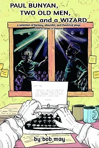 Paul Bunyan, Two Old Men, and a Wizard: A Collection of Fantasy, Absurdist, and Theatrical Plays from a Career in Theatre