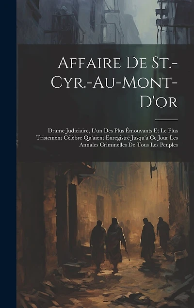 Affaire De St.-Cyr.-Au-Mont-D'or: Drame Judiciaire, L'un Des Plus Émouvants Et Le Plus Tristement Célèbre Qu'aient Enregistré Jusqu'à Ce Jour Les Annales Criminelles De Tous Les Peuples