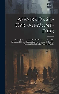 Affaire De St.-Cyr.-Au-Mont-D'or: Drame Judiciaire, L'un Des Plus Émouvants Et Le Plus Tristement Célèbre Qu'aient Enregistré Jusqu'à Ce Jour Les Annales Criminelles De Tous Les Peuples