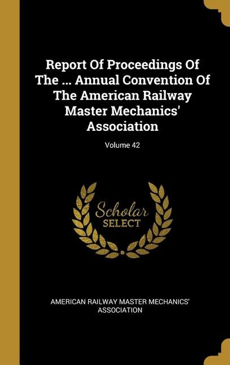 Report Of Proceedings The ... Annual Convention American Railway Master Mechanics' Association; Volume 42