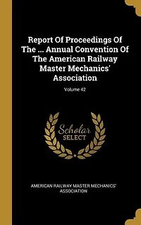 Report Of Proceedings The ... Annual Convention American Railway Master Mechanics' Association; Volume 42