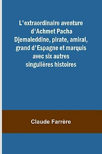 L'extraordinaire aventure d'Achmet Pacha Djemaleddine, pirate, amiral, grand d'Espagne et marquis avec six autres singulières histoires