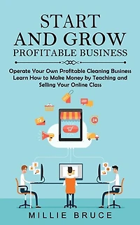 Start and Grow Profitable Business: Operate Your Own Profitable Cleaning Business (Learn How to Make Money by Teaching and Selling Your Online Class)