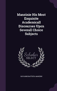Manzinie: His Most Exquisite Academicall Discourses Upon Severall Choice Subjects (Classic Reprint)