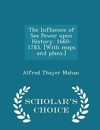 The Influence of Sea Power upon History. 1660-1783. [With maps and plans.] - Scholar's Choice Edition