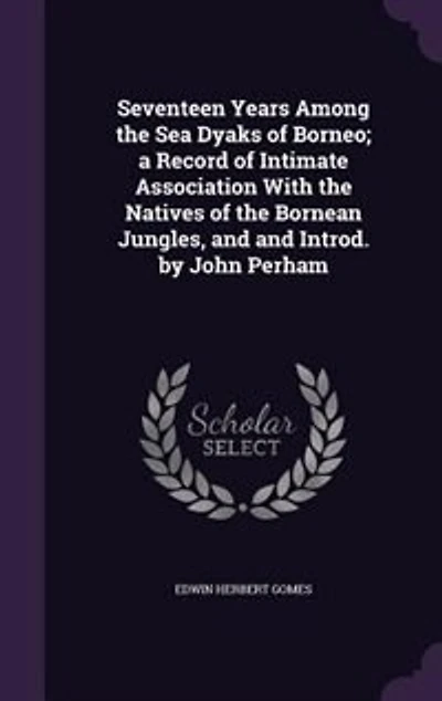 Seventeen Years Among the Sea Dyaks of Borneo; a Record Intimate Association With Natives Bornean Jungles, and Introd. by John Perham