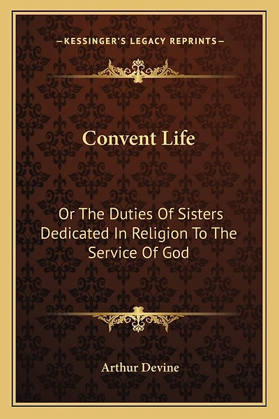 Convent Life: Or The Duties Of Sisters Dedicated In Religion To The Service Of God: Intended Chiefly For Superiors And Confessors (1890)