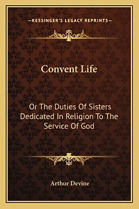 Convent Life: Or The Duties Of Sisters Dedicated In Religion To The Service Of God: Intended Chiefly For Superiors And Confessors (1890)