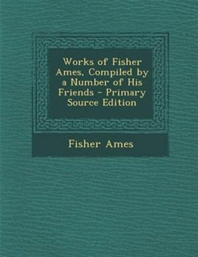 Works of Fisher Ames, Compiled by a Number His Friends