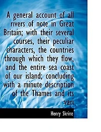 A General Account of All the Rivers Note Great Britain: With Their Several Courses, Peculiar Characters, Countries Through Which They Flow, and t