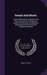 Sound And Music: A Non-mathematical Treatise On The Physical Constitution Of Musical Sounds Harmony: Including T