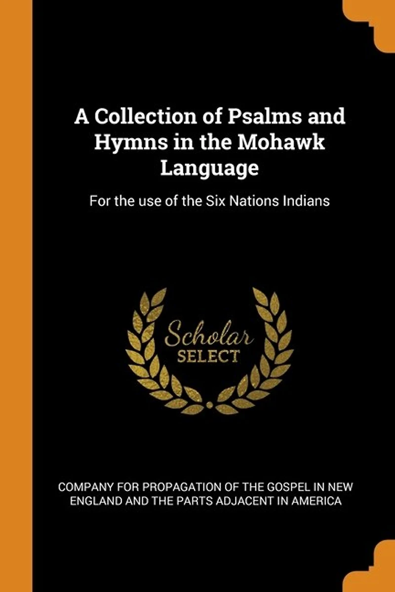 A Collection of Psalms and Hymns the Mohawk Language: For use Six Nations Indians