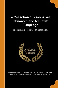 A Collection of Psalms and Hymns the Mohawk Language: For use Six Nations Indians