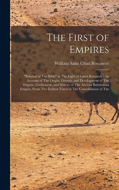 The First of Empires: "Babylon of The Bible" in The Light of Latest Research: An Account of The Origin, Growth, and Development of The Empire, Civilization, and History of The Ancient Babylonian Empire, From The Earliest Times to The Consolidation of The