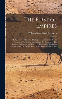 The First of Empires: "Babylon of The Bible" in The Light of Latest Research: An Account of The Origin, Growth, and Development of The Empire, Civilization, and History of The Ancient Babylonian Empire, From The Earliest Times to The Consolidation of The