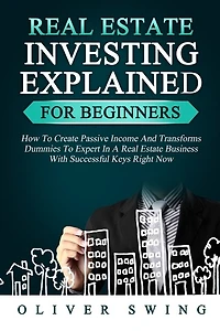Real Estate Investing Explained For Beginners: How To Create Passive Income And Transforms Dummies To Expert In A Real Estate Business With Succes