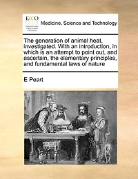 The Generation Of Animal Heat, Investigated. With An Introduction, In Which Is An Attempt To Point Out, And Ascertain, The Elementary Principles, And Fundamental Laws Of Nature