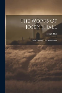 The Works Of Joseph Hall: Latin Theology With Translations