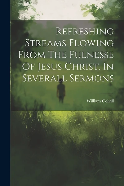 Refreshing Streams Flowing From The Fulnesse Of Jesus Christ. In Severall Sermons