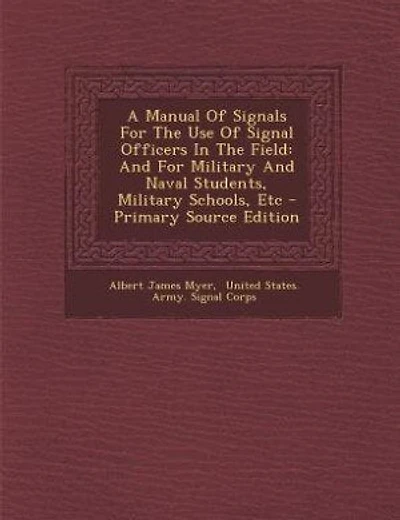 A Manual Of Signals For The Use Of Signal Officers In The Field: And For Military And Naval Students, Military Schools, Etc - Primary Source Edition