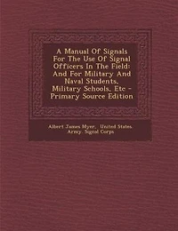 A Manual Of Signals For The Use Of Signal Officers In The Field: And For Military And Naval Students, Military Schools, Etc - Primary Source Edition