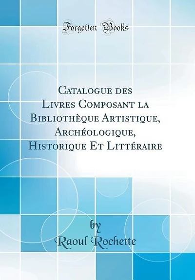 Catalogue des Livres Composant la Bibliothèque Artistique, Archéologique, Historique Et Littéraire (Classic Reprint)