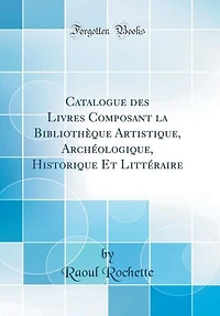 Catalogue des Livres Composant la Bibliothèque Artistique, Archéologique, Historique Et Littéraire (Classic Reprint)