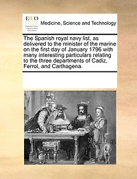 the Spanish Royal Navy List, as Delivered to Minister of Marine on First day January 1796 With Many Interesting Particulars Relating Three Departments Cadiz, Ferrol, and Carthagena